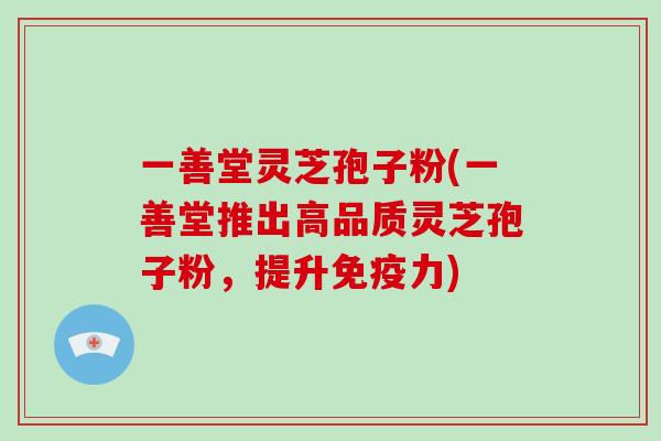 一善堂灵芝孢子粉(一善堂推出高品质灵芝孢子粉,提升免疫力)-第1张图片-破壁灵芝孢子粉研究指南 一善堂灵芝孢子粉(一善堂推出高品质灵芝孢子粉,提升免疫力)-第1张图片-破壁灵芝孢子粉研究指南