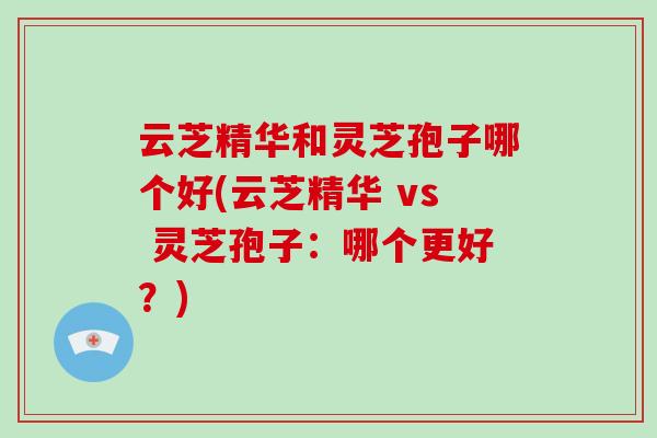 云芝精华和灵芝孢子哪个好(云芝精华 vs 灵芝孢子：哪个更好？)-第1张图片-破壁灵芝孢子粉研究指南