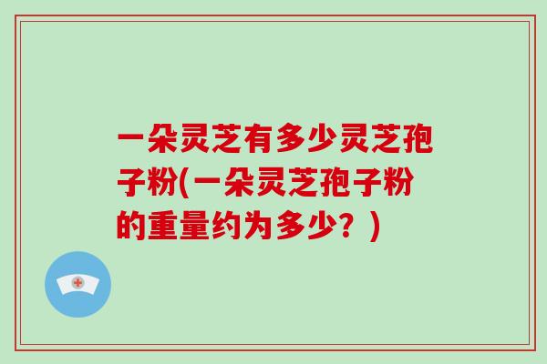 一朵灵芝有多少灵芝孢子粉(一朵灵芝孢子粉的重量约为多少?)-第1张图片-破壁灵芝孢子粉研究指南 一朵灵芝有多少灵芝孢子粉(一朵灵芝孢子粉的重量约为多少?)-第1张图片-破壁灵芝孢子粉研究指南