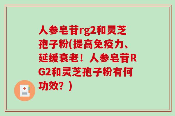 人参皂苷rg2和灵芝孢子粉(提高免疫力、延缓衰老!人参皂苷RG2和灵芝孢子粉有何功效?)-第1张图片-破壁灵芝孢子粉研究指南 人参皂苷rg2和灵芝孢子粉(提高免疫力、延缓衰老!人参皂苷RG2和灵芝孢子粉有何功效?)-第1张图片-破壁灵芝孢子粉研究指南