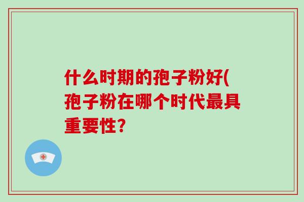 什么时期的孢子粉好(孢子粉在哪个时代最具重要性?-第1张图片-破壁灵芝孢子粉研究指南 什么时期的孢子粉好(孢子粉在哪个时代最具重要性?-第1张图片-破壁灵芝孢子粉研究指南