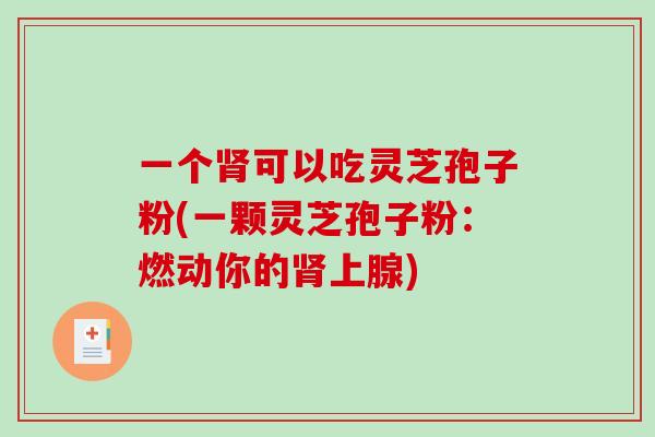 一个肾可以吃灵芝孢子粉(一颗灵芝孢子粉:燃动你的肾上腺)-第1张图片-破壁灵芝孢子粉研究指南 一个肾可以吃灵芝孢子粉(一颗灵芝孢子粉:燃动你的肾上腺)-第1张图片-破壁灵芝孢子粉研究指南