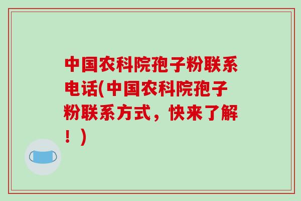中国农科院孢子粉联系电话(中国农科院孢子粉联系方式,快来了解!)-第1张图片-破壁灵芝孢子粉研究指南 中国农科院孢子粉联系电话(中国农科院孢子粉联系方式,快来了解!)-第1张图片-破壁灵芝孢子粉研究指南
