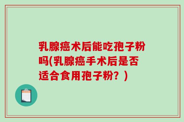 乳腺癌术后能吃孢子粉吗(乳腺癌手术后是否适合食用孢子粉?)-第1张图片-破壁灵芝孢子粉研究指南 乳腺癌术后能吃孢子粉吗(乳腺癌手术后是否适合食用孢子粉?)-第1张图片-破壁灵芝孢子粉研究指南