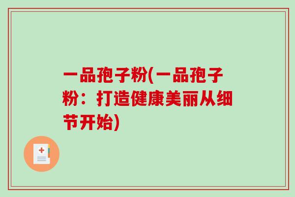 一品孢子粉(一品孢子粉:打造健康美丽从细节开始)-第1张图片-破壁灵芝孢子粉研究指南 一品孢子粉(一品孢子粉:打造健康美丽从细节开始)-第1张图片-破壁灵芝孢子粉研究指南