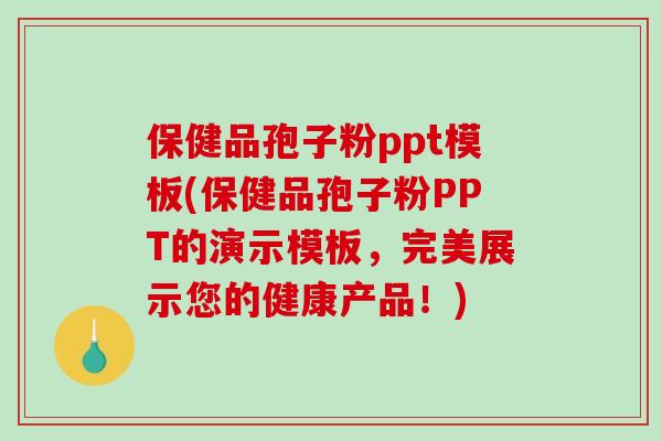 保健品孢子粉ppt模板(保健品孢子粉PPT的演示模板，完美展示您的健康产品！)-第1张图片-破壁灵芝孢子粉研究指南
