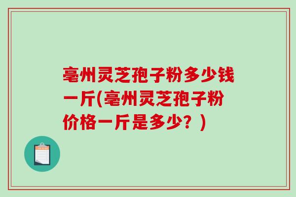 亳州灵芝孢子粉多少钱一斤(亳州灵芝孢子粉价格一斤是多少?)-第1张图片-破壁灵芝孢子粉研究指南 亳州灵芝孢子粉多少钱一斤(亳州灵芝孢子粉价格一斤是多少?)-第1张图片-破壁灵芝孢子粉研究指南