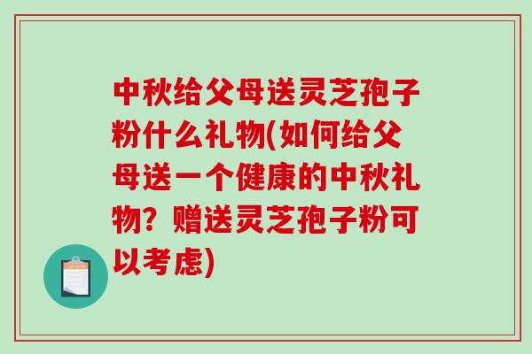 中秋给父母送灵芝孢子粉什么礼物(如何给父母送一个健康的中秋礼物?赠送灵芝孢子粉可以考虑)-第1张图片-破壁灵芝孢子粉研究指南 中秋给父母送灵芝孢子粉什么礼物(如何给父母送一个健康的中秋礼物?赠送灵芝孢子粉可以考虑)-第1张图片-破壁灵芝孢子粉研究指南