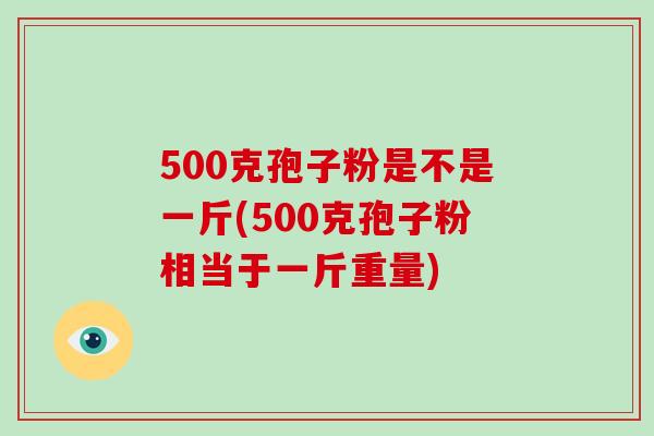500克孢子粉是不是一斤(500克孢子粉相当于一斤重量)-第1张图片-破壁灵芝孢子粉研究指南