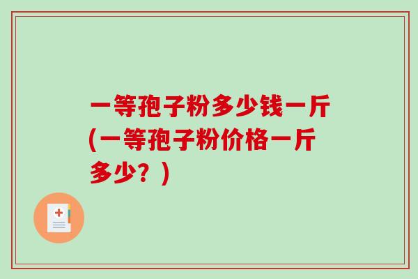 一等孢子粉多少钱一斤(一等孢子粉价格一斤多少?)-第1张图片-破壁灵芝孢子粉研究指南 一等孢子粉多少钱一斤(一等孢子粉价格一斤多少?)-第1张图片-破壁灵芝孢子粉研究指南