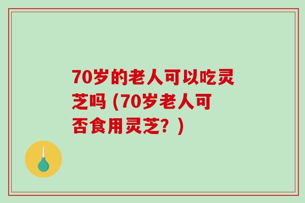 70岁的老人可以吃灵芝吗 (70岁老人可否食用灵芝？)-第1张图片-破壁灵芝孢子粉研究指南