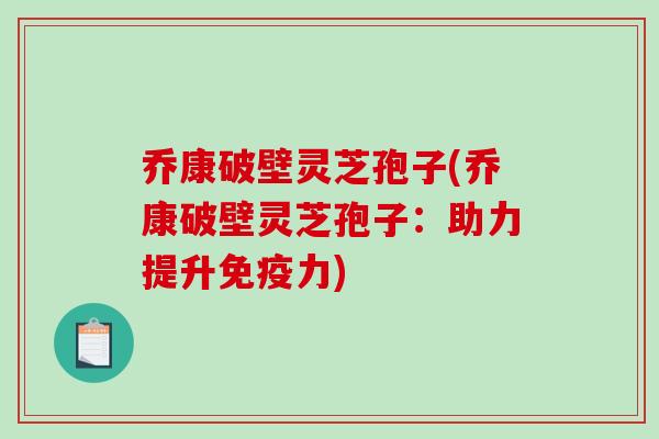 乔康破壁灵芝孢子(乔康破壁灵芝孢子:助力提升免疫力)-第1张图片-破壁灵芝孢子粉研究指南 乔康破壁灵芝孢子(乔康破壁灵芝孢子:助力提升免疫力)-第1张图片-破壁灵芝孢子粉研究指南