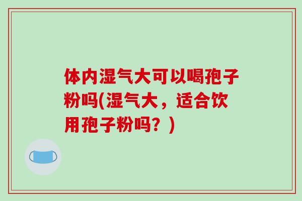 体内湿气大可以喝孢子粉吗(湿气大，适合饮用孢子粉吗？)-第1张图片-破壁灵芝孢子粉研究指南