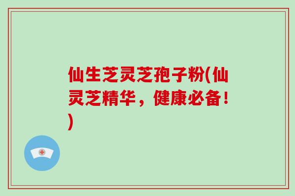 仙生芝灵芝孢子粉(仙灵芝精华,健康必备!)-第1张图片-破壁灵芝孢子粉研究指南 仙生芝灵芝孢子粉(仙灵芝精华,健康必备!)-第1张图片-破壁灵芝孢子粉研究指南