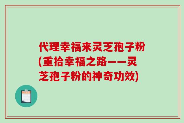 代理幸福来灵芝孢子粉(重拾幸福之路——灵芝孢子粉的神奇功效)-第1张图片-破壁灵芝孢子粉研究指南