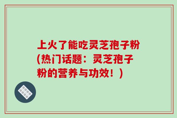 上火了能吃灵芝孢子粉(热门话题：灵芝孢子粉的营养与功效！)-第1张图片-破壁灵芝孢子粉研究指南