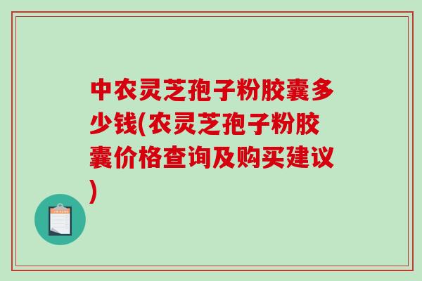 中农灵芝孢子粉胶囊多少钱(农灵芝孢子粉胶囊价格查询及购买建议)-第1张图片-破壁灵芝孢子粉研究指南 中农灵芝孢子粉胶囊多少钱(农灵芝孢子粉胶囊价格查询及购买建议)-第1张图片-破壁灵芝孢子粉研究指南