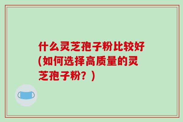 什么灵芝孢子粉比较好(如何选择高质量的灵芝孢子粉?)-第1张图片-破壁灵芝孢子粉研究指南 什么灵芝孢子粉比较好(如何选择高质量的灵芝孢子粉?)-第1张图片-破壁灵芝孢子粉研究指南