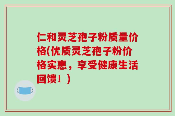 仁和灵芝孢子粉质量价格(优质灵芝孢子粉价格实惠，享受健康生活回馈！)-第1张图片-破壁灵芝孢子粉研究指南