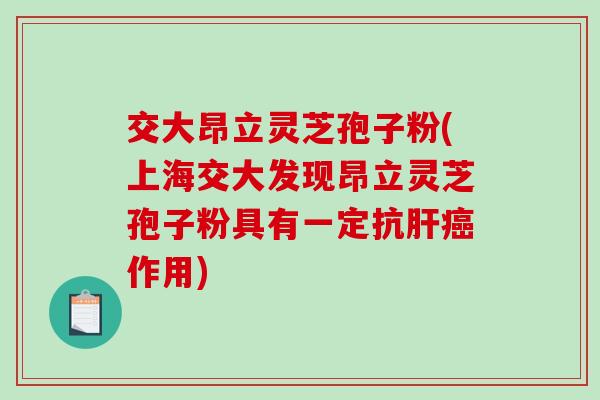 交大昂立灵芝孢子粉(上海交大发现昂立灵芝孢子粉具有一定抗肝癌作用)-第1张图片-破壁灵芝孢子粉研究指南 交大昂立灵芝孢子粉(上海交大发现昂立灵芝孢子粉具有一定抗肝癌作用)-第1张图片-破壁灵芝孢子粉研究指南