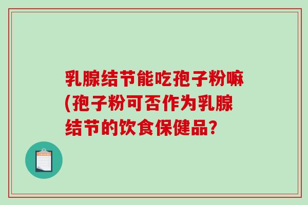 乳腺结节能吃孢子粉嘛(孢子粉可否作为乳腺结节的饮食保健品?-第1张图片-破壁灵芝孢子粉研究指南 乳腺结节能吃孢子粉嘛(孢子粉可否作为乳腺结节的饮食保健品?-第1张图片-破壁灵芝孢子粉研究指南