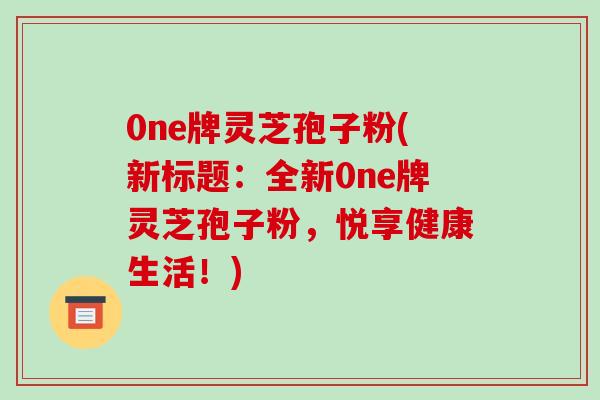 0ne牌灵芝孢子粉(新标题:全新0ne牌灵芝孢子粉,悦享健康生活!)-第1张图片-破壁灵芝孢子粉研究指南 0ne牌灵芝孢子粉(新标题:全新0ne牌灵芝孢子粉,悦享健康生活!)-第1张图片-破壁灵芝孢子粉研究指南
