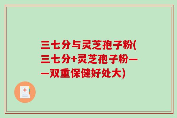 三七分与灵芝孢子粉(三七分+灵芝孢子粉——双重保健好处大)-第1张图片-破壁灵芝孢子粉研究指南 三七分与灵芝孢子粉(三七分+灵芝孢子粉——双重保健好处大)-第1张图片-破壁灵芝孢子粉研究指南