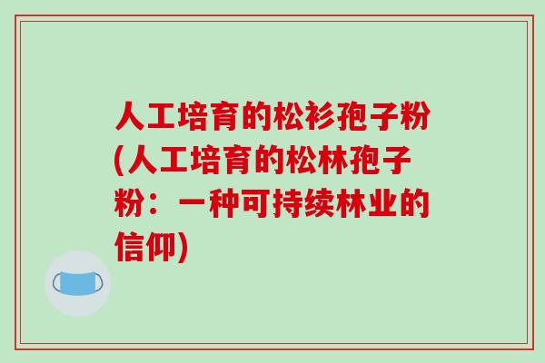 人工培育的松衫孢子粉(人工培育的松林孢子粉:一种可持续林业的信仰)-第1张图片-破壁灵芝孢子粉研究指南 人工培育的松衫孢子粉(人工培育的松林孢子粉:一种可持续林业的信仰)-第1张图片-破壁灵芝孢子粉研究指南