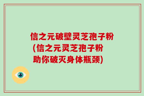 信之元破壁灵芝孢子粉 (信之元灵芝孢子粉 助你破灭身体瓶颈)-第1张图片-破壁灵芝孢子粉研究指南