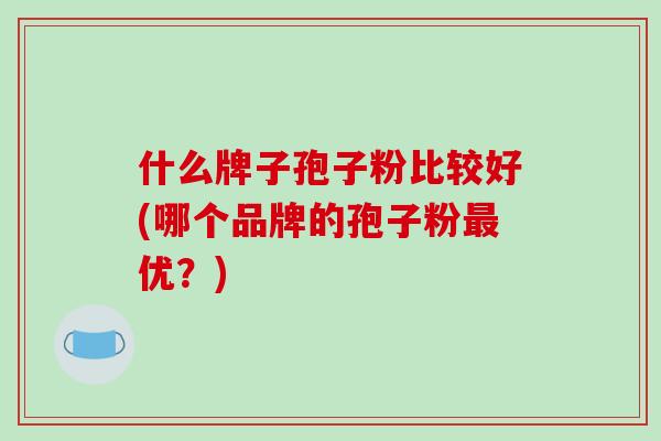 什么牌子孢子粉比较好(哪个品牌的孢子粉最优?)-第1张图片-破壁灵芝孢子粉研究指南 什么牌子孢子粉比较好(哪个品牌的孢子粉最优?)-第1张图片-破壁灵芝孢子粉研究指南
