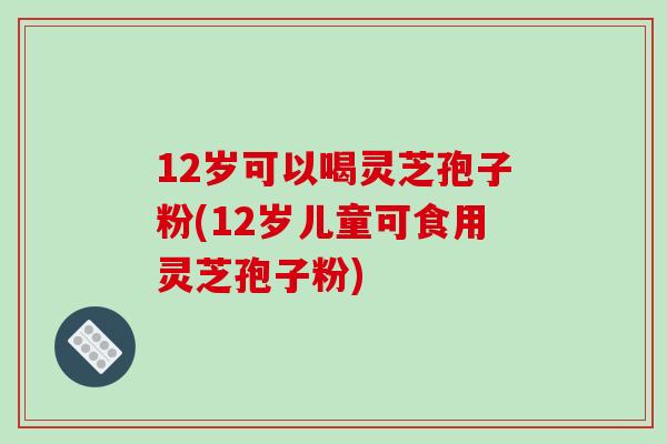 12岁可以喝灵芝孢子粉(12岁儿童可食用灵芝孢子粉)-第1张图片-破壁灵芝孢子粉研究指南 12岁可以喝灵芝孢子粉(12岁儿童可食用灵芝孢子粉)-第1张图片-破壁灵芝孢子粉研究指南