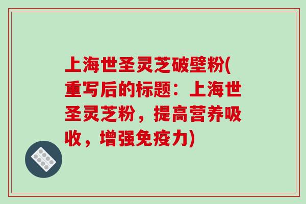 上海世圣灵芝破壁粉(重写后的标题:上海世圣灵芝粉,提高营养吸收,增强免疫力)-第1张图片-破壁灵芝孢子粉研究指南 上海世圣灵芝破壁粉(重写后的标题:上海世圣灵芝粉,提高营养吸收,增强免疫力)-第1张图片-破壁灵芝孢子粉研究指南