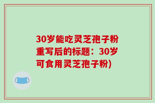 30岁能吃灵芝孢子粉重写后的标题:30岁可食用灵芝孢子粉)-第1张图片-破壁灵芝孢子粉研究指南 30岁能吃灵芝孢子粉重写后的标题:30岁可食用灵芝孢子粉)-第1张图片-破壁灵芝孢子粉研究指南