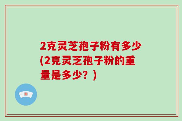 2克灵芝孢子粉有多少(2克灵芝孢子粉的重量是多少?)-第1张图片-破壁灵芝孢子粉研究指南 2克灵芝孢子粉有多少(2克灵芝孢子粉的重量是多少?)-第1张图片-破壁灵芝孢子粉研究指南