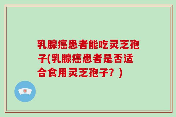 乳腺癌患者能吃灵芝孢子(乳腺癌患者是否适合食用灵芝孢子？)-第1张图片-破壁灵芝孢子粉研究指南