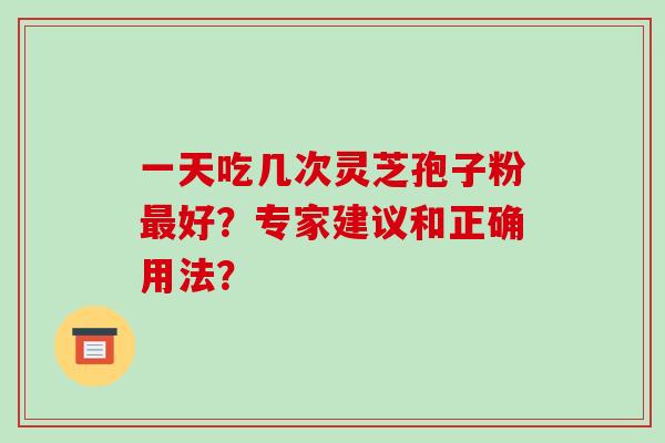 一天吃几次灵芝孢子粉最好？专家建议和正确用法？-第1张图片-破壁灵芝孢子粉研究指南