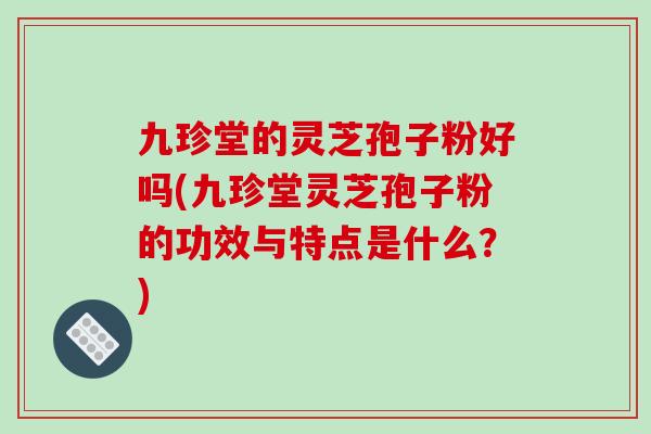 九珍堂的灵芝孢子粉好吗(九珍堂灵芝孢子粉的功效与特点是什么？)-第1张图片-破壁灵芝孢子粉研究指南