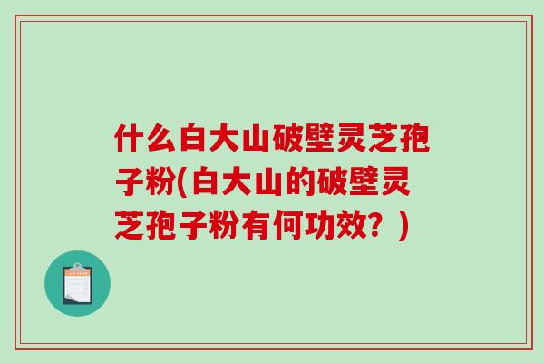 什么白大山破壁灵芝孢子粉(白大山的破壁灵芝孢子粉有何功效？)-第1张图片-破壁灵芝孢子粉研究指南