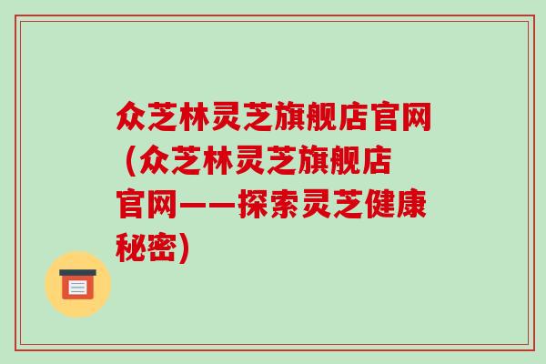 众芝林灵芝旗舰店官网 (众芝林灵芝旗舰店官网——探索灵芝健康秘密)-第1张图片-破壁灵芝孢子粉研究指南 众芝林灵芝旗舰店官网 (众芝林灵芝旗舰店官网——探索灵芝健康秘密)-第1张图片-破壁灵芝孢子粉研究指南