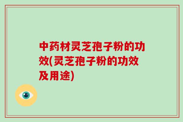 中药材灵芝孢子粉的功效(灵芝孢子粉的功效及用途)-第1张图片-破壁灵芝孢子粉研究指南 中药材灵芝孢子粉的功效(灵芝孢子粉的功效及用途)-第1张图片-破壁灵芝孢子粉研究指南