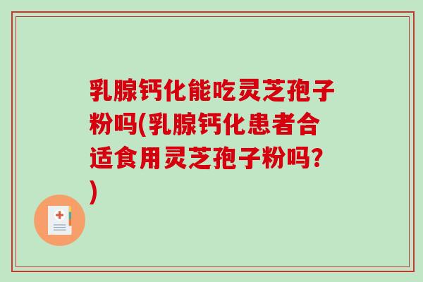 乳腺钙化能吃灵芝孢子粉吗(乳腺钙化患者合适食用灵芝孢子粉吗?)-第1张图片-破壁灵芝孢子粉研究指南 乳腺钙化能吃灵芝孢子粉吗(乳腺钙化患者合适食用灵芝孢子粉吗?)-第1张图片-破壁灵芝孢子粉研究指南