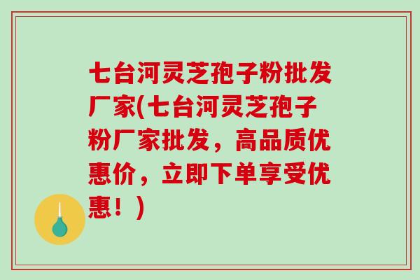 七台河灵芝孢子粉批发厂家(七台河灵芝孢子粉厂家批发，高品质优惠价，立即下单享受优惠！)-第1张图片-破壁灵芝孢子粉研究指南
