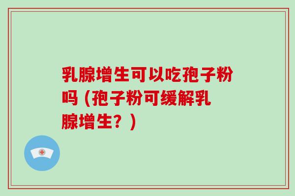 乳腺增生可以吃孢子粉吗 (孢子粉可缓解乳腺增生？)-第1张图片-破壁灵芝孢子粉研究指南