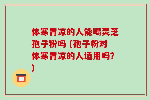 体寒胃凉的人能喝灵芝孢子粉吗 (孢子粉对体寒胃凉的人适用吗？)-第1张图片-破壁灵芝孢子粉研究指南