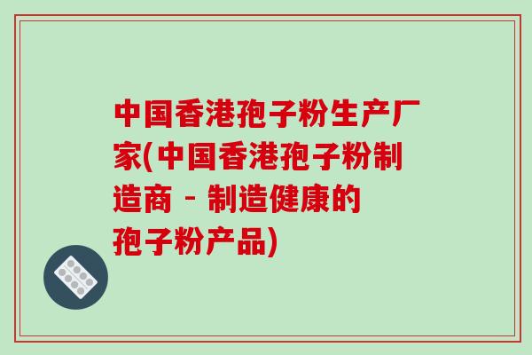 中国香港孢子粉生产厂家(中国香港孢子粉制造商 - 制造健康的孢子粉产品)-第1张图片-破壁灵芝孢子粉研究指南 中国香港孢子粉生产厂家(中国香港孢子粉制造商 - 制造健康的孢子粉产品)-第1张图片-破壁灵芝孢子粉研究指南