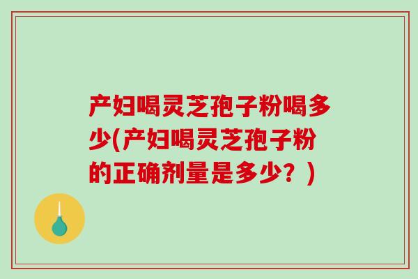 产妇喝灵芝孢子粉喝多少(产妇喝灵芝孢子粉的正确剂量是多少?)-第1张图片-破壁灵芝孢子粉研究指南 产妇喝灵芝孢子粉喝多少(产妇喝灵芝孢子粉的正确剂量是多少?)-第1张图片-破壁灵芝孢子粉研究指南