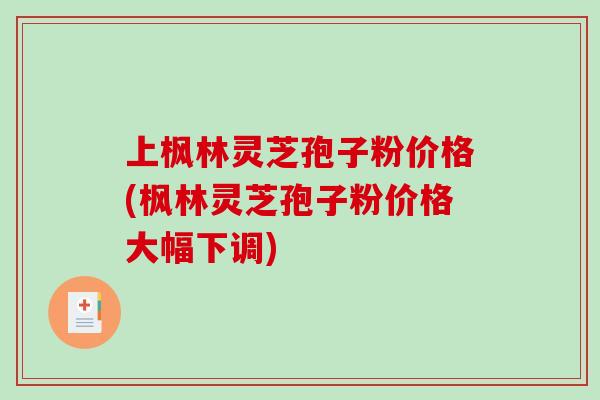 上枫林灵芝孢子粉价格(枫林灵芝孢子粉价格大幅下调)-第1张图片-破壁灵芝孢子粉研究指南 上枫林灵芝孢子粉价格(枫林灵芝孢子粉价格大幅下调)-第1张图片-破壁灵芝孢子粉研究指南