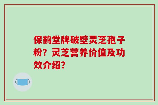 保鹤堂牌破壁灵芝孢子粉?灵芝营养价值及功效介绍?-第1张图片-破壁灵芝孢子粉研究指南 保鹤堂牌破壁灵芝孢子粉?灵芝营养价值及功效介绍?-第1张图片-破壁灵芝孢子粉研究指南