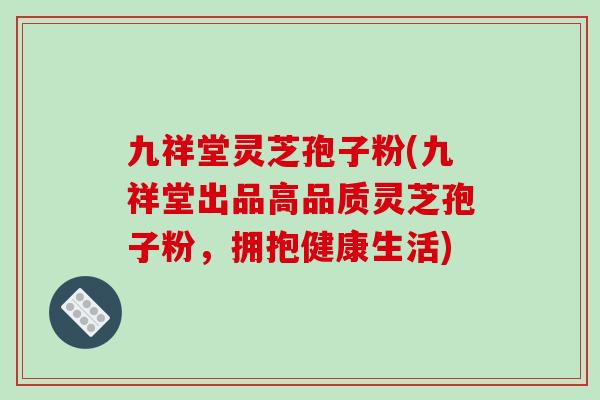 九祥堂灵芝孢子粉(九祥堂出品高品质灵芝孢子粉,拥抱健康生活)-第1张图片-破壁灵芝孢子粉研究指南 九祥堂灵芝孢子粉(九祥堂出品高品质灵芝孢子粉,拥抱健康生活)-第1张图片-破壁灵芝孢子粉研究指南