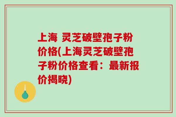 上海 灵芝破壁孢子粉价格(上海灵芝破壁孢子粉价格查看：最新报价揭晓)-第1张图片-破壁灵芝孢子粉研究指南